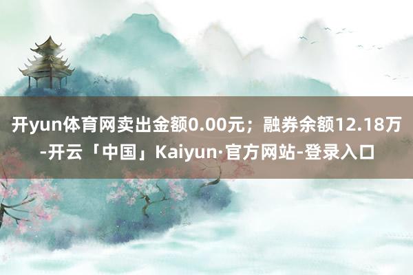 开yun体育网卖出金额0.00元；融券余额12.18万-开云「中国」Kaiyun·官方网站-登录入口