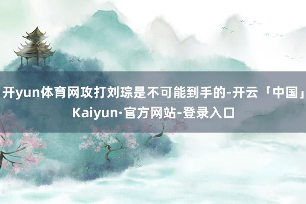 开yun体育网攻打刘琮是不可能到手的-开云「中国」Kaiyun·官方网站-登录入口