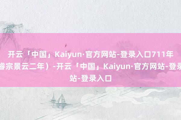 开云「中国」Kaiyun·官方网站-登录入口711年（唐睿宗景云二年）-开云「中国」Kaiyun·官方网站-登录入口