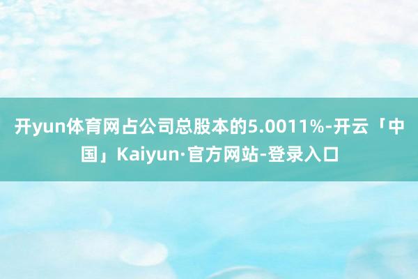 开yun体育网占公司总股本的5.0011%-开云「中国」Kaiyun·官方网站-登录入口