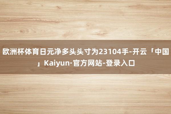 欧洲杯体育日元净多头头寸为23104手-开云「中国」Kaiyun·官方网站-登录入口