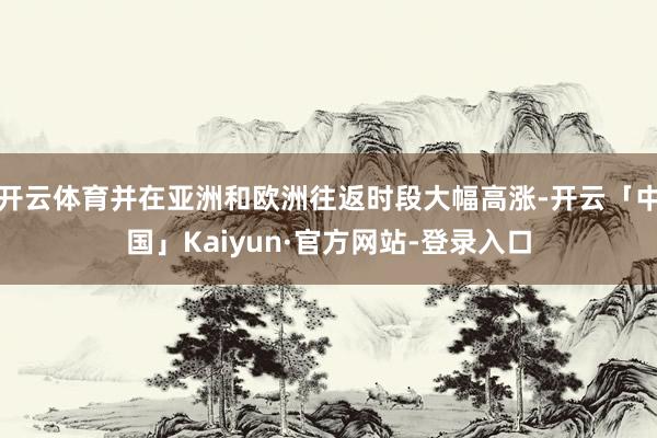 开云体育并在亚洲和欧洲往返时段大幅高涨-开云「中国」Kaiyun·官方网站-登录入口