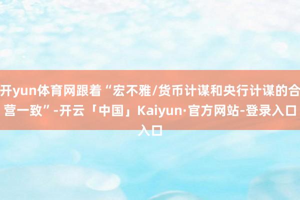 开yun体育网跟着“宏不雅/货币计谋和央行计谋的合营一致”-开云「中国」Kaiyun·官方网站-登录入口