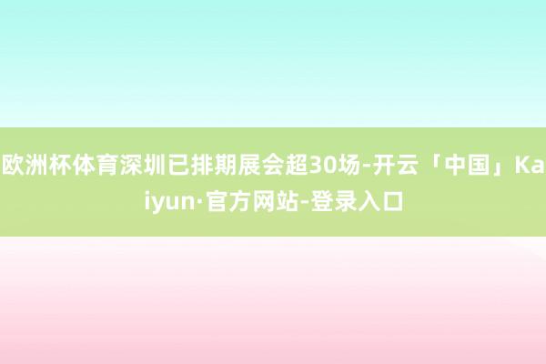 欧洲杯体育深圳已排期展会超30场-开云「中国」Kaiyun·官方网站-登录入口