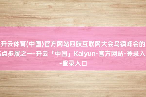 开云体育(中国)官方网站四肢互联网大会乌镇峰会的亮点步履之一-开云「中国」Kaiyun·官方网站-登录入口