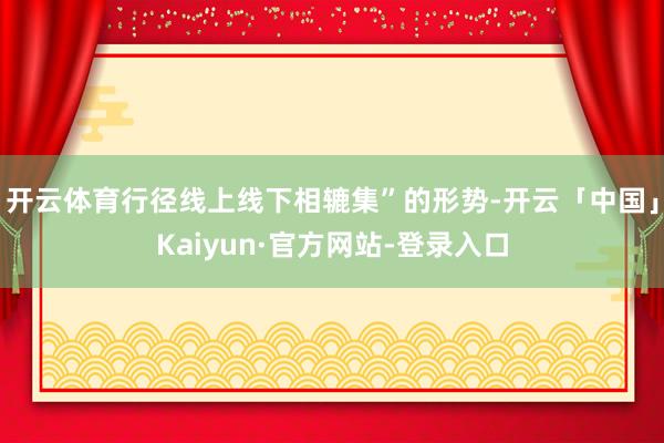 开云体育行径线上线下相辘集”的形势-开云「中国」Kaiyun·官方网站-登录入口