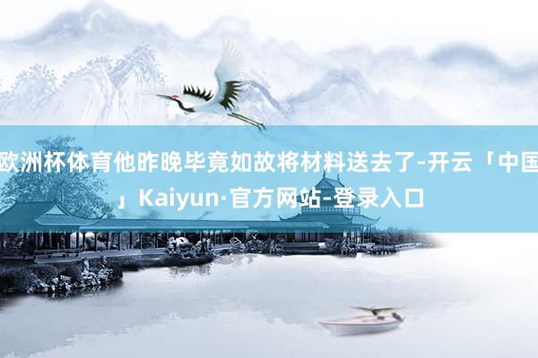 欧洲杯体育他昨晚毕竟如故将材料送去了-开云「中国」Kaiyun·官方网站-登录入口