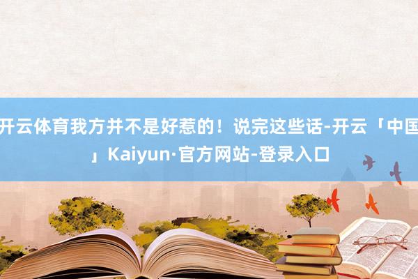 开云体育我方并不是好惹的！说完这些话-开云「中国」Kaiyun·官方网站-登录入口