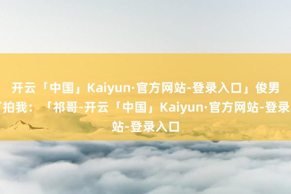 开云「中国」Kaiyun·官方网站-登录入口」俊男拍了拍我：「祁哥-开云「中国」Kaiyun·官方网站-登录入口