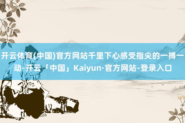 开云体育(中国)官方网站千里下心感受指尖的一搏一动-开云「中国」Kaiyun·官方网站-登录入口