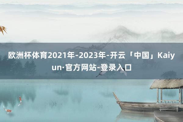 欧洲杯体育2021年-2023年-开云「中国」Kaiyun·官方网站-登录入口