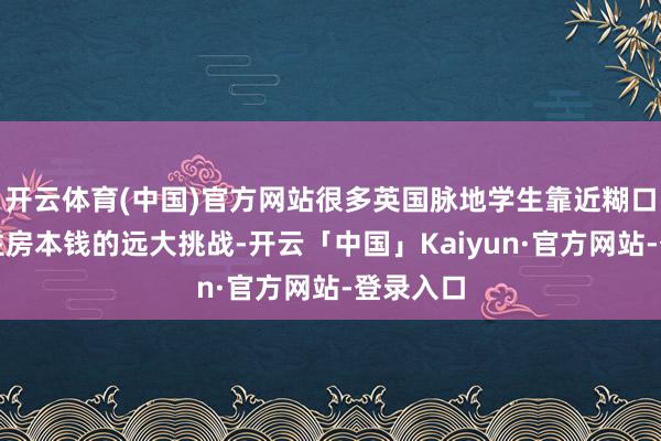 开云体育(中国)官方网站很多英国脉地学生靠近糊口本钱、住房本钱的远大挑战-开云「中国」Kaiyun·官方网站-登录入口