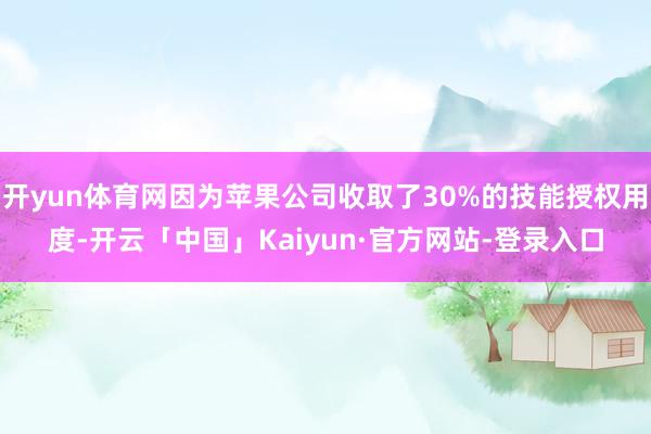 开yun体育网因为苹果公司收取了30%的技能授权用度-开云「中国」Kaiyun·官方网站-登录入口