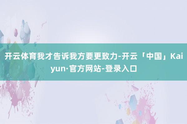 开云体育我才告诉我方要更致力-开云「中国」Kaiyun·官方网站-登录入口