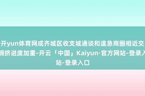 开yun体育网成齐城区收支城通谈和遑急商圈相近交通拥挤进度加重-开云「中国」Kaiyun·官方网站-登录入口