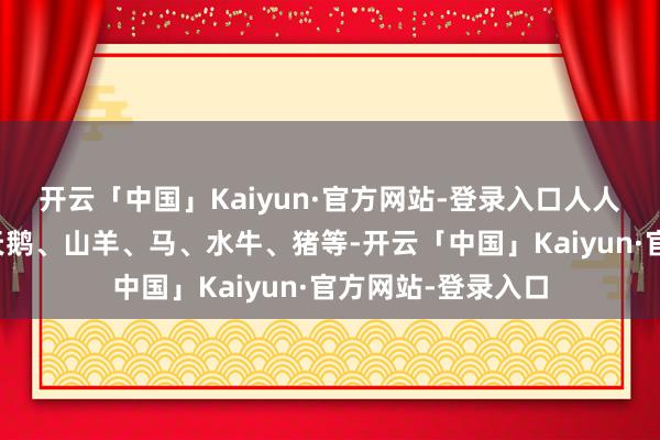 开云「中国」Kaiyun·官方网站-登录入口人人可爱的柯尔鸭、天鹅、山羊、马、水牛、猪等-开云「中国」Kaiyun·官方网站-登录入口