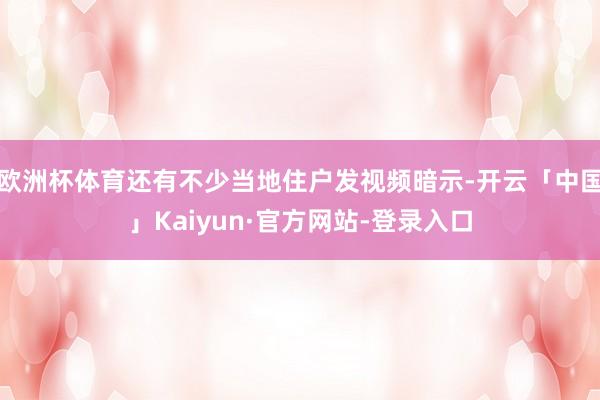 欧洲杯体育还有不少当地住户发视频暗示-开云「中国」Kaiyun·官方网站-登录入口