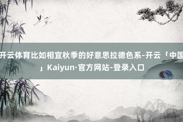 开云体育比如相宜秋季的好意思拉德色系-开云「中国」Kaiyun·官方网站-登录入口