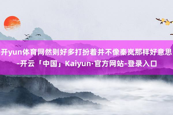 开yun体育网然则好多打扮着并不像秦岚那样好意思-开云「中国」Kaiyun·官方网站-登录入口