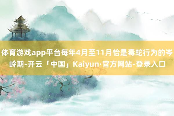 体育游戏app平台每年4月至11月恰是毒蛇行为的岑岭期-开云「中国」Kaiyun·官方网站-登录入口